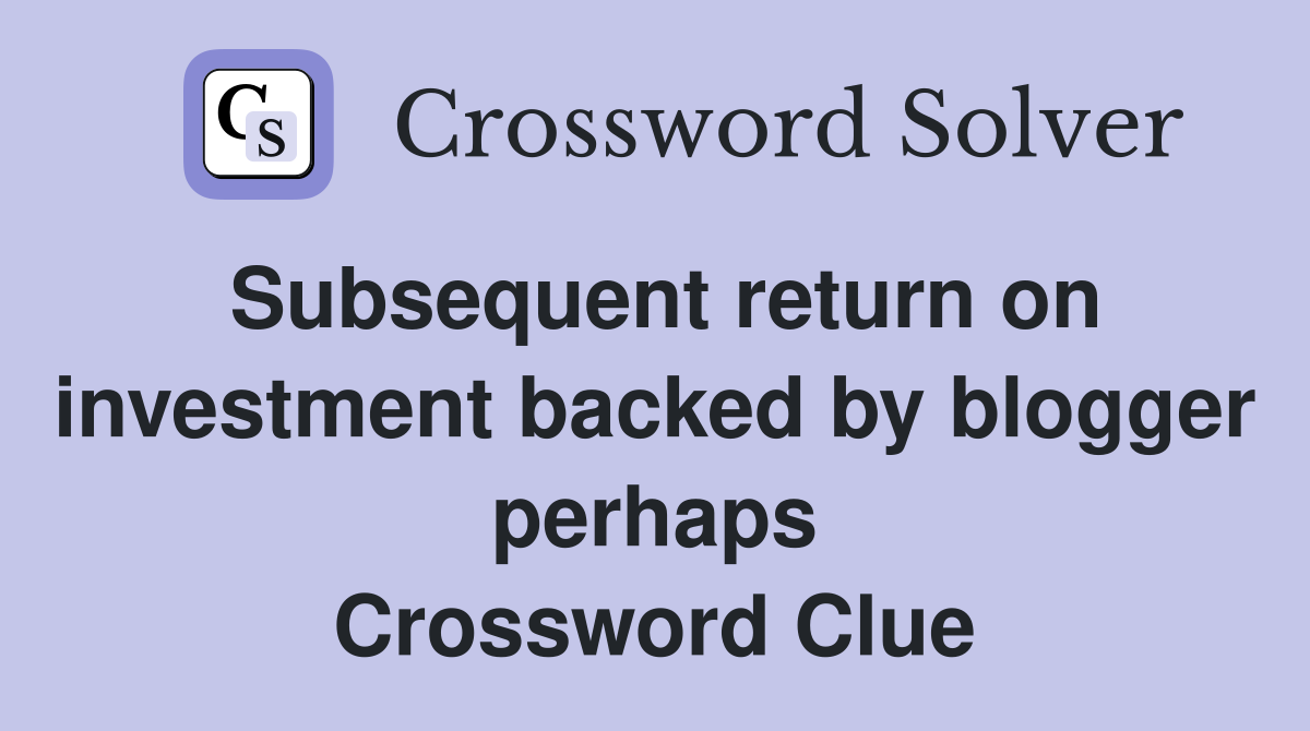 Subsequent return on investment backed by blogger perhaps Crossword Clue