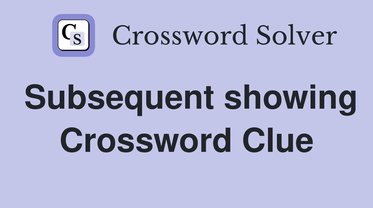 Subsequent showing Crossword Clue