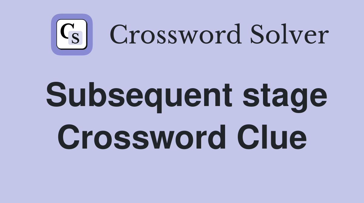 Subsequent stage Crossword Clue