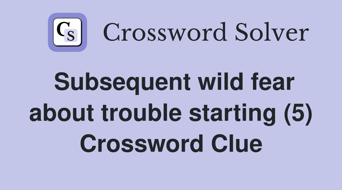 Subsequent wild fear about trouble starting (5) Crossword Clue