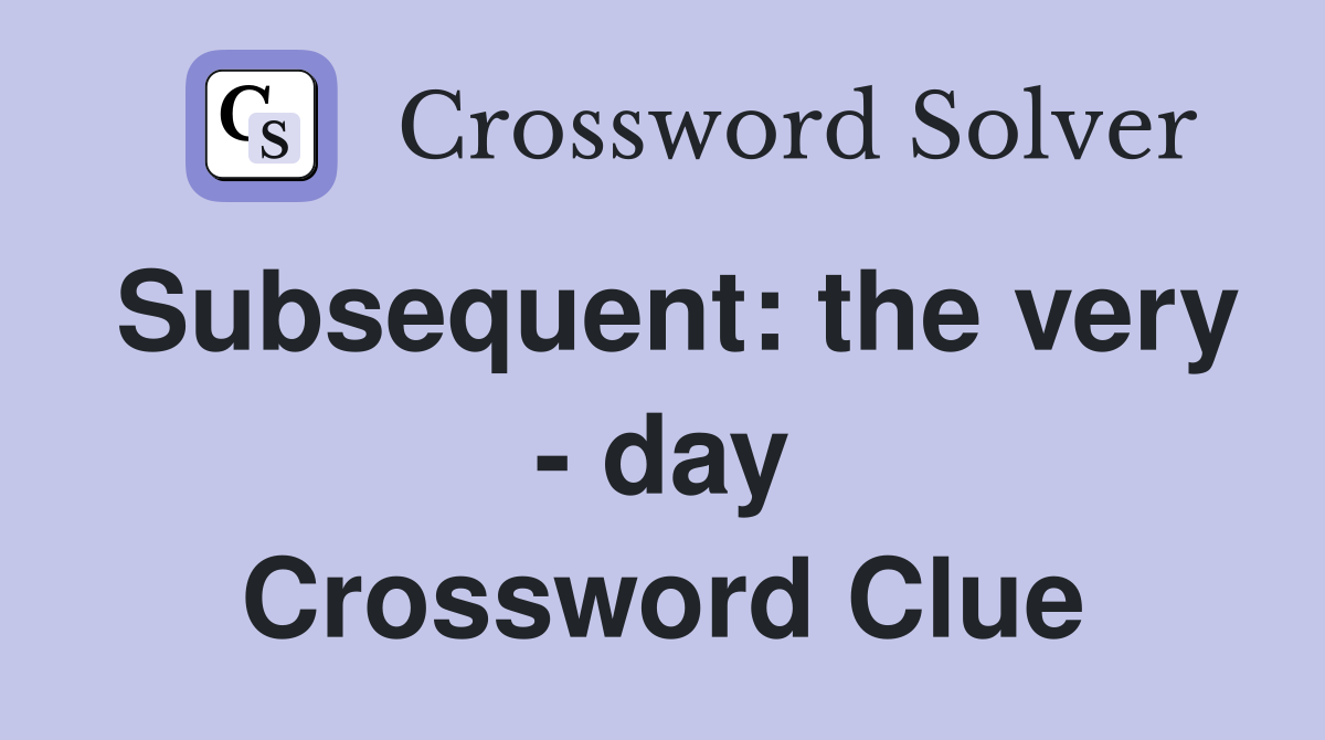 Subsequent: the very - day Crossword Clue