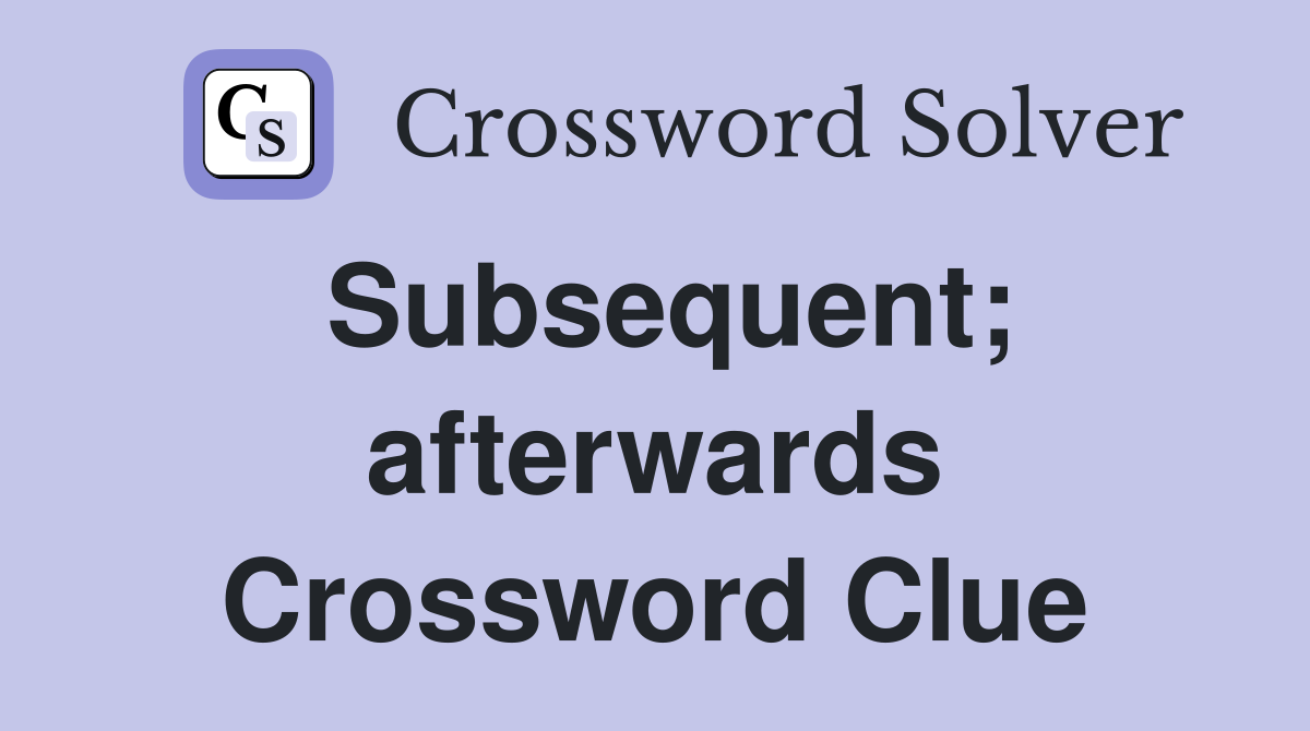 Subsequent; afterwards Crossword Clue