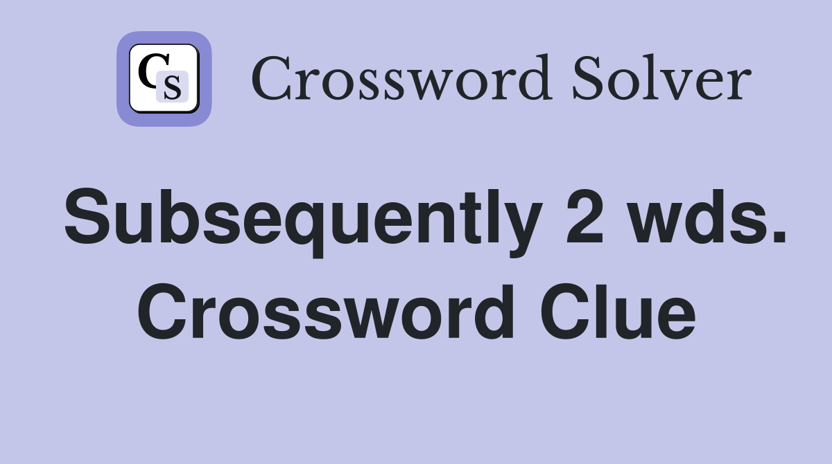Subsequently 2 wds. Crossword Clue