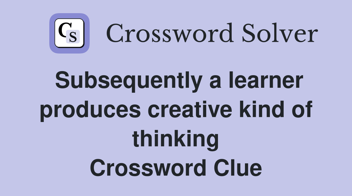 Subsequently a learner produces creative kind of thinking Crossword Clue
