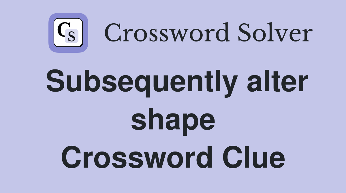 Subsequently alter shape Crossword Clue