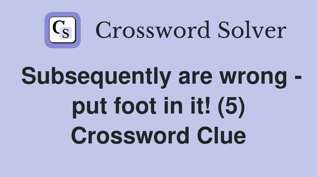 Subsequently are wrong - put foot in it! (5) Crossword Clue