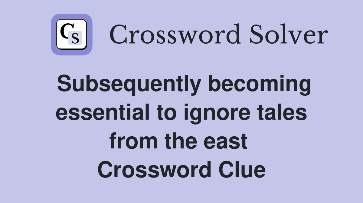 Subsequently becoming essential to ignore tales from the east  Crossword Clue