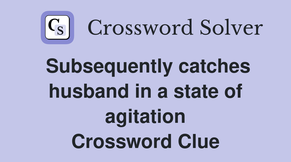 Subsequently catches husband in a state of agitation Crossword Clue