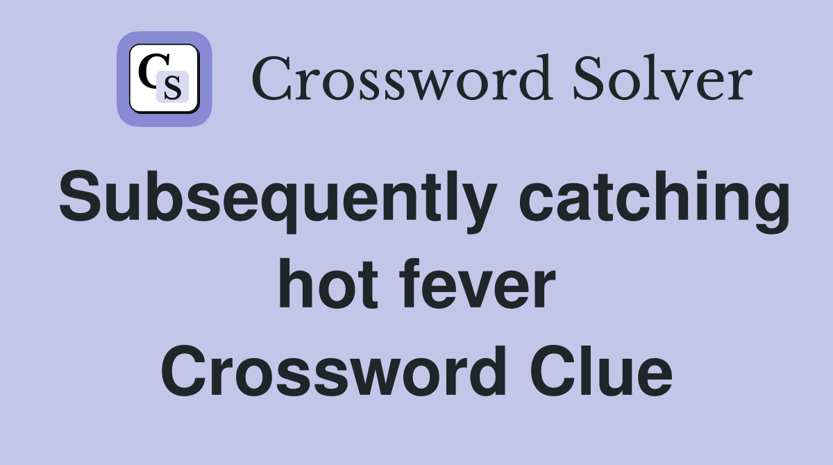 Subsequently catching hot fever Crossword Clue
