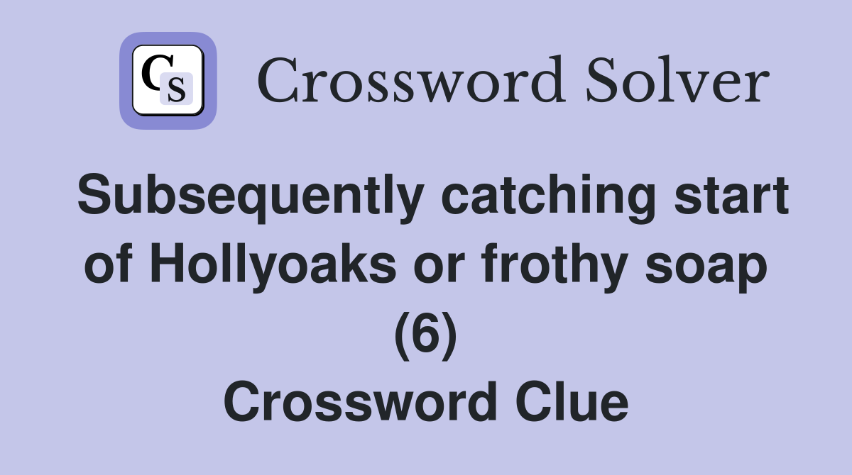 Subsequently catching start of Hollyoaks or frothy soap (6) Crossword Clue