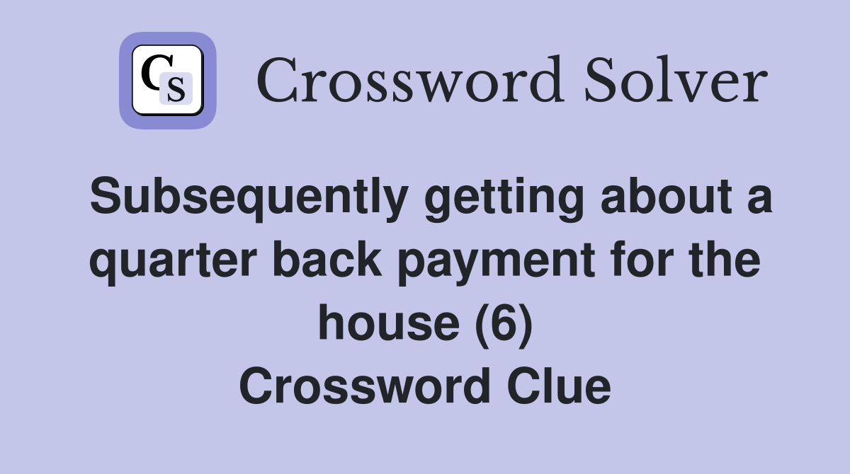 Subsequently getting about a quarter back payment for the house (6) Crossword Clue