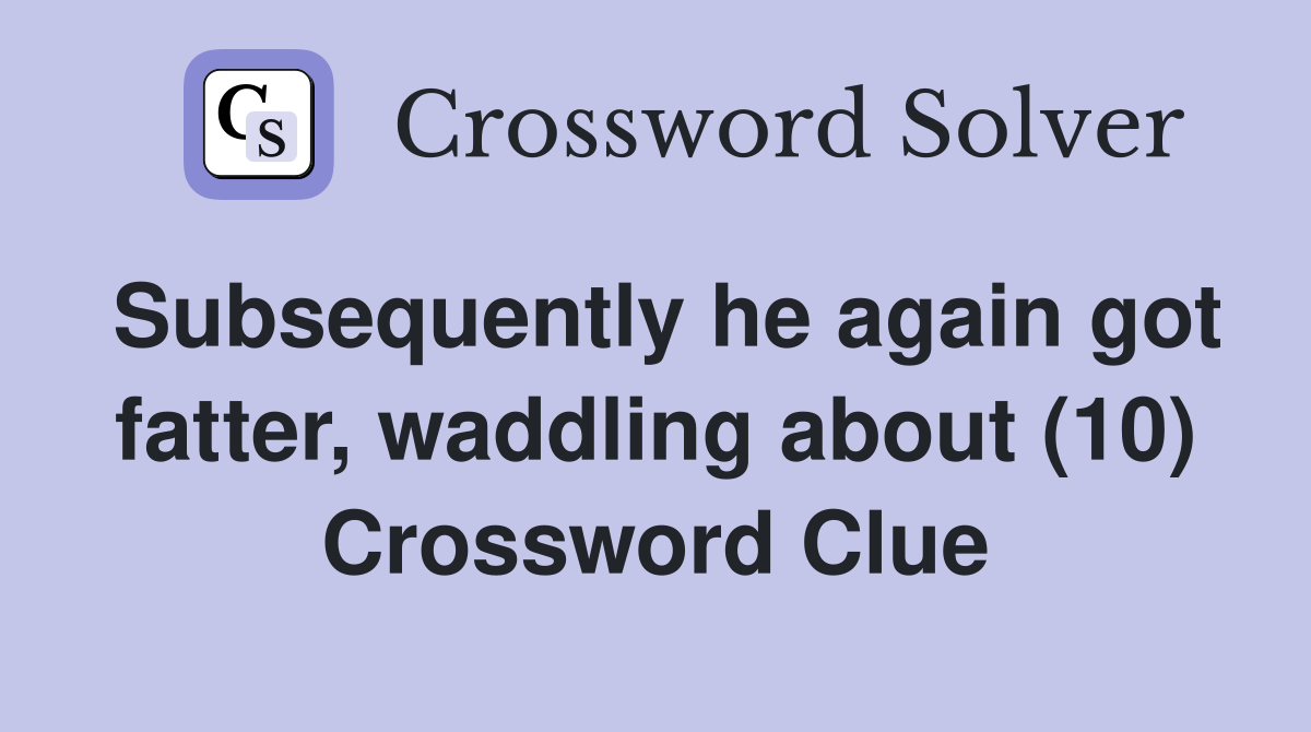 Subsequently he again got fatter, waddling about (10) Crossword Clue