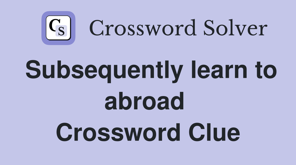 Subsequently learn to abroad  Crossword Clue