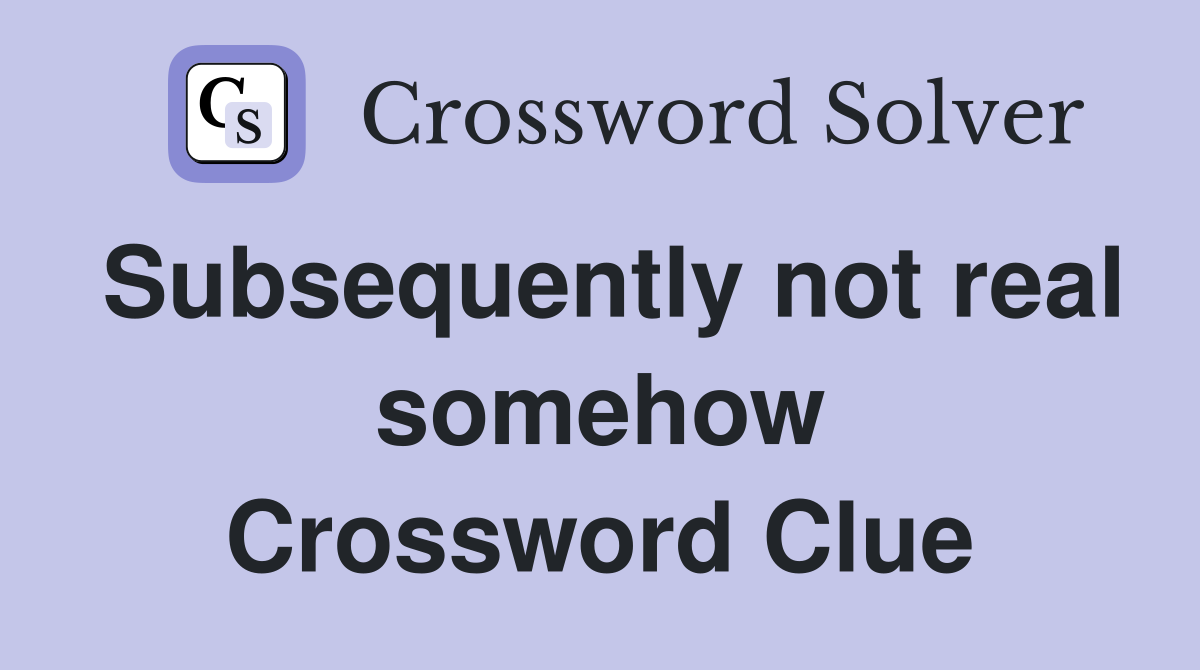 Subsequently not real somehow Crossword Clue