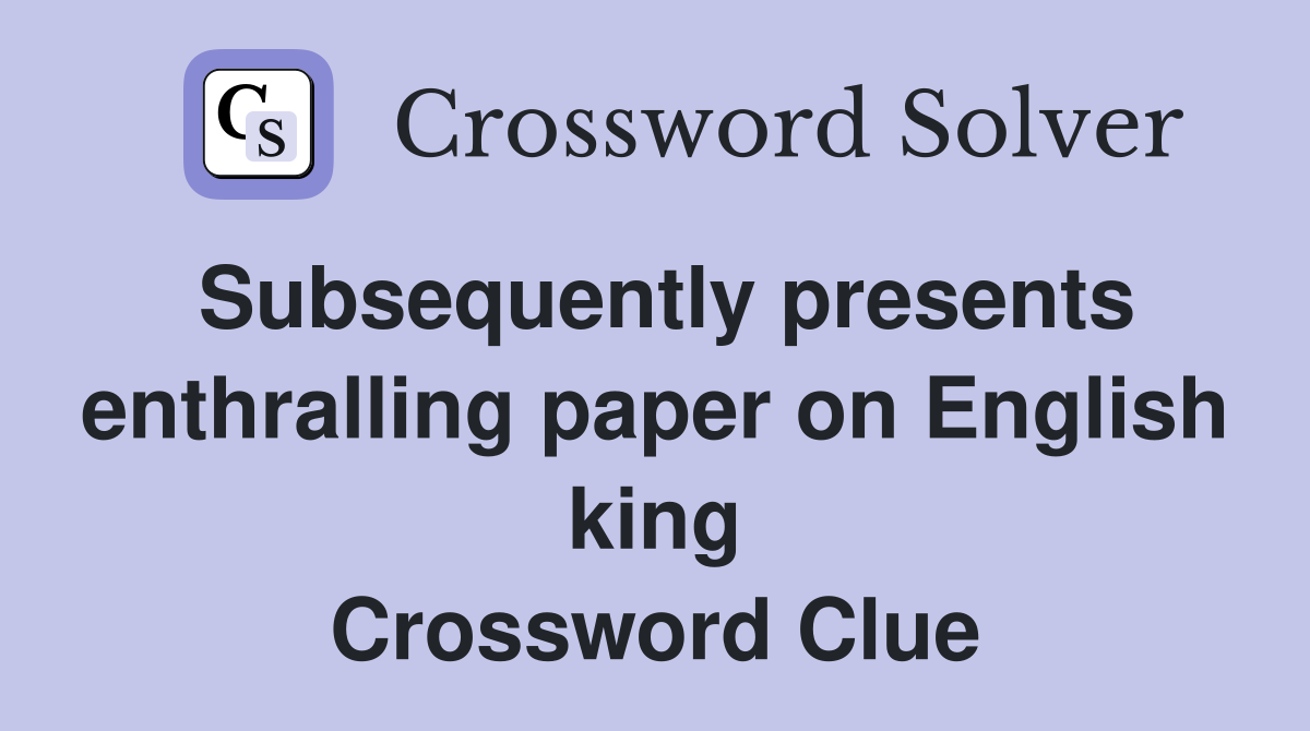 Subsequently presents enthralling paper on English king Crossword Clue