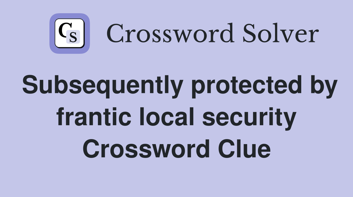 Subsequently protected by frantic local security Crossword Clue