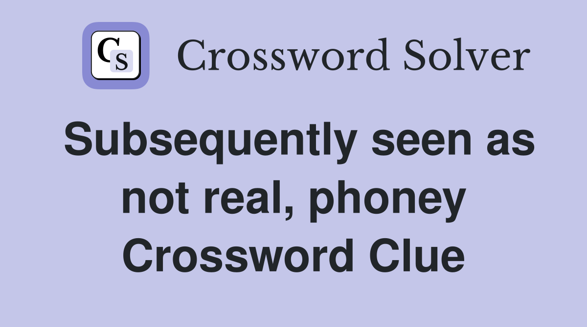 Subsequently seen as not real, phoney Crossword Clue