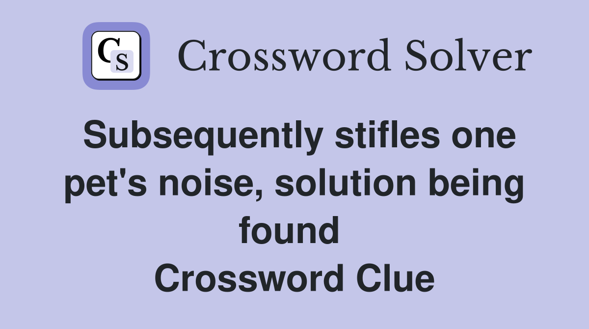 Subsequently stifles one pet's noise, solution being found  Crossword Clue