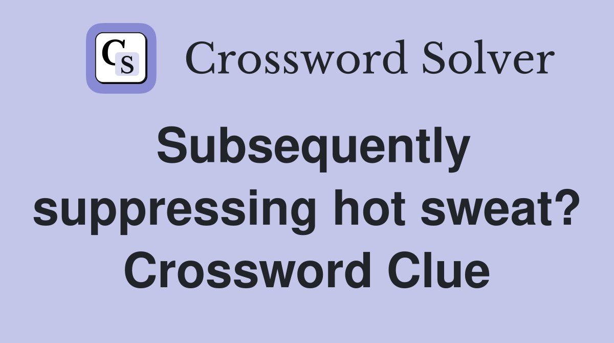 Subsequently suppressing hot sweat? Crossword Clue