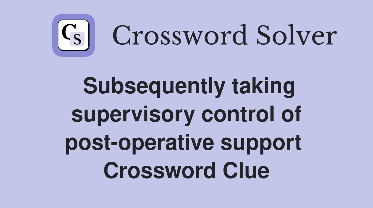 Subsequently taking supervisory control of post-operative support  Crossword Clue