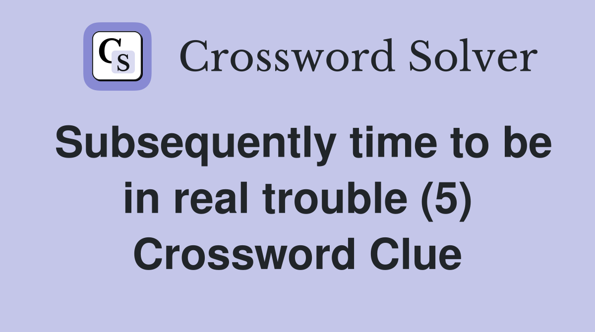 Subsequently time to be in real trouble (5) Crossword Clue