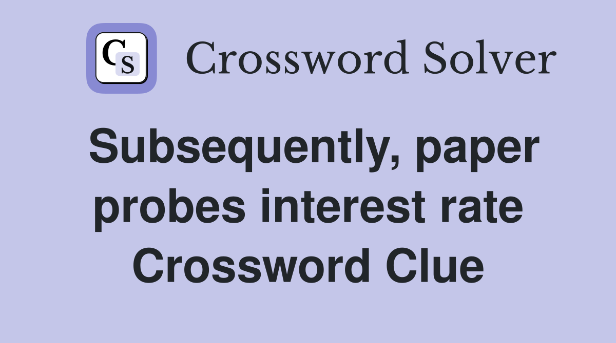 Subsequently, paper probes interest rate Crossword Clue