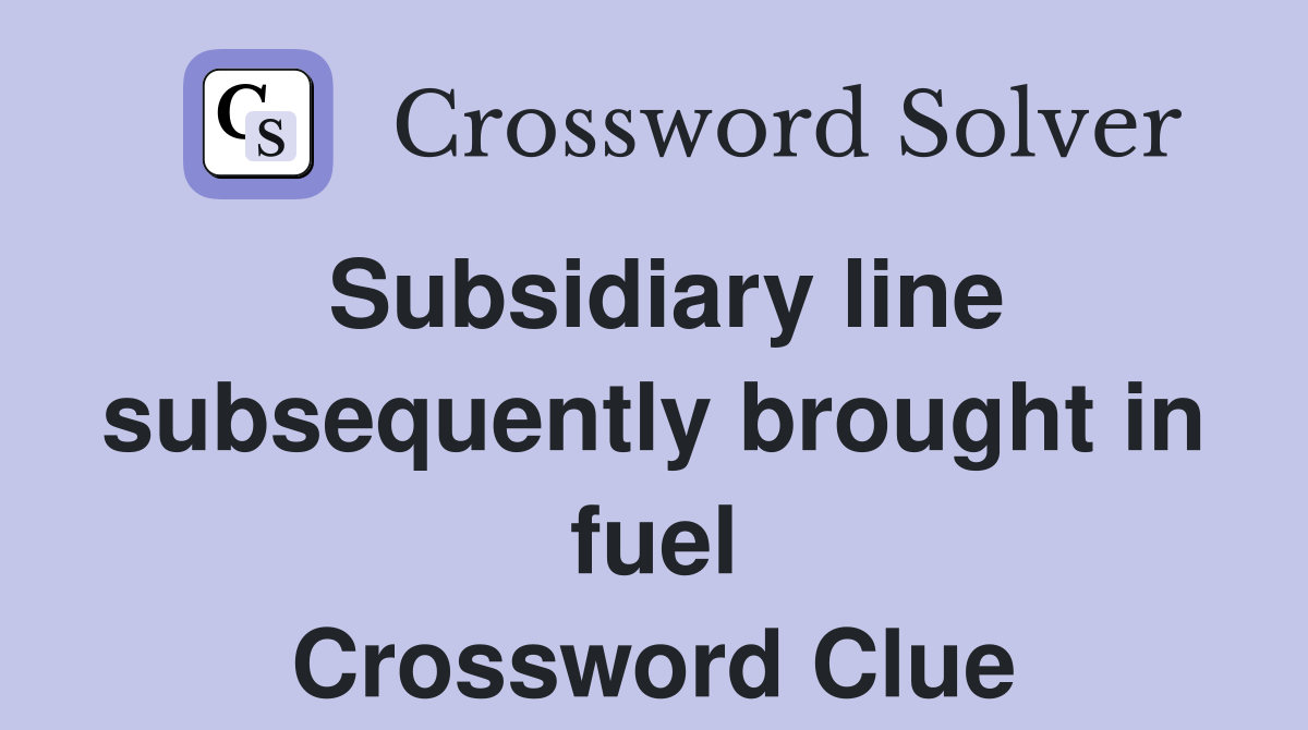 Subsidiary line subsequently brought in fuel Crossword Clue