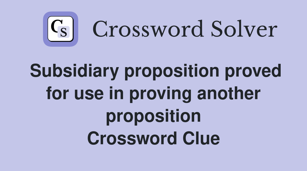 Subsidiary proposition proved for use in proving another proposition Crossword Clue