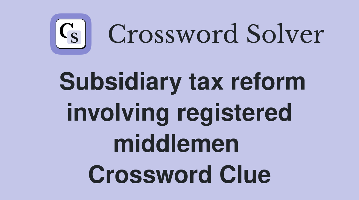 Subsidiary tax reform involving registered middlemen  Crossword Clue