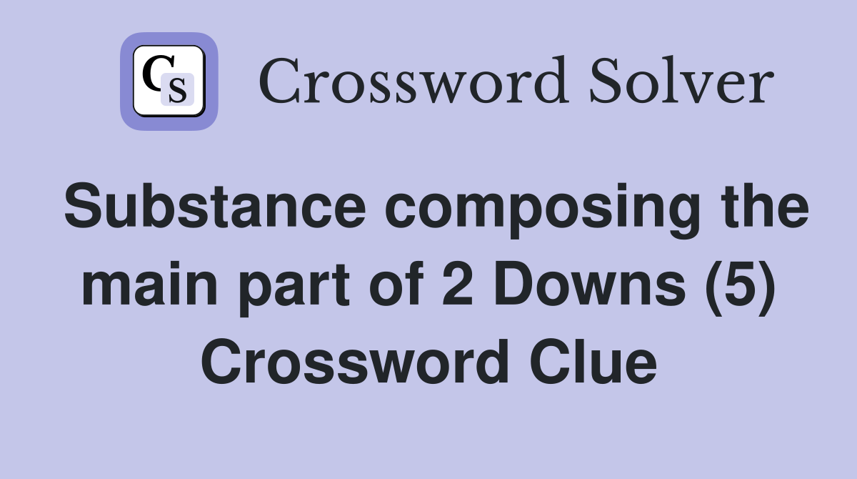 Substance composing the main part of 2 Downs (5) Crossword Clue