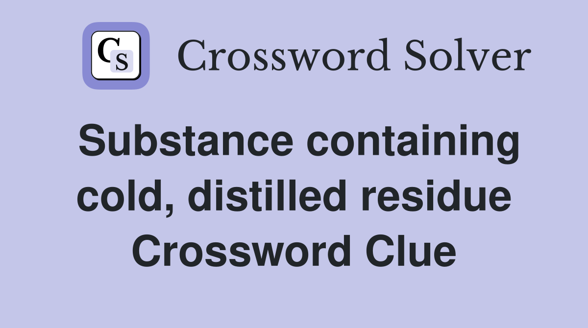 Substance containing cold, distilled residue Crossword Clue