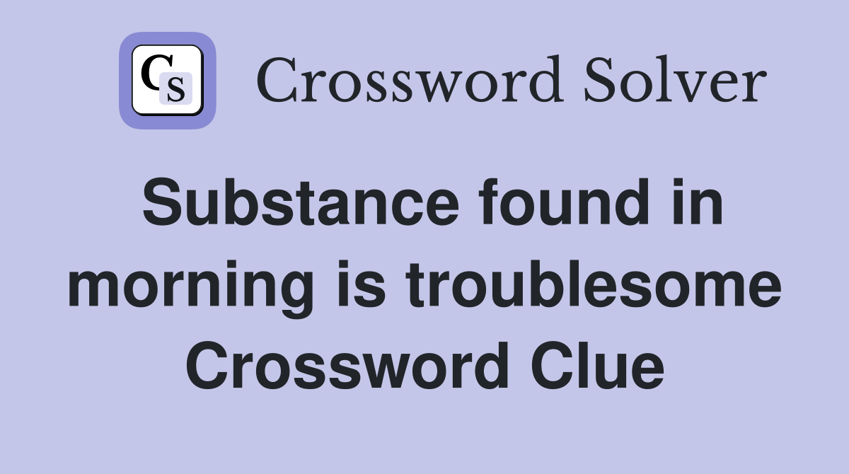 Substance found in morning is troublesome Crossword Clue