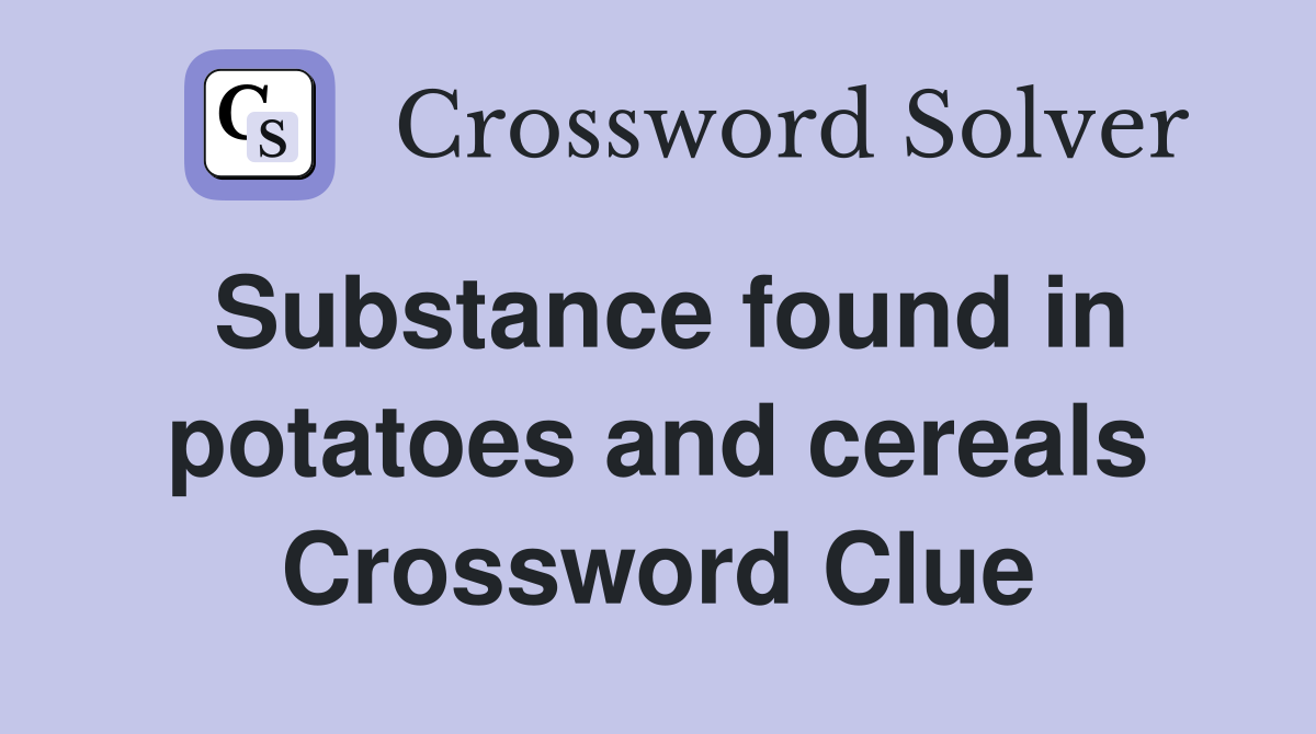 Substance found in potatoes and cereals Crossword Clue