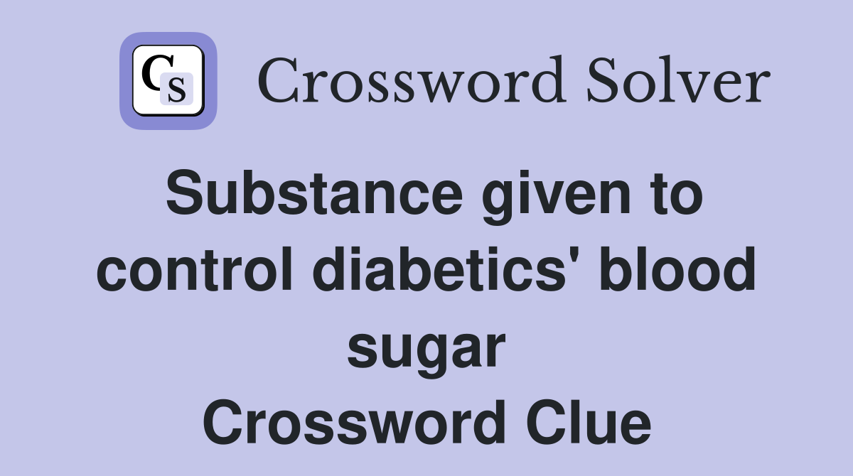 Substance given to control diabetics' blood sugar Crossword Clue