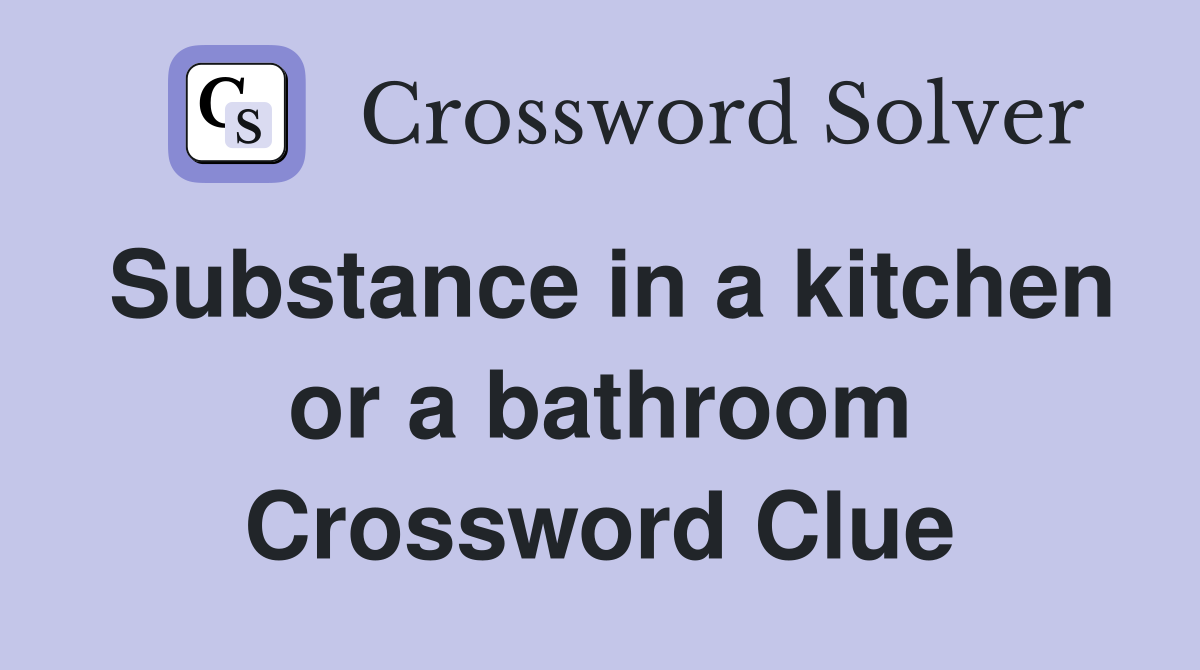 Substance in a kitchen or a bathroom Crossword Clue