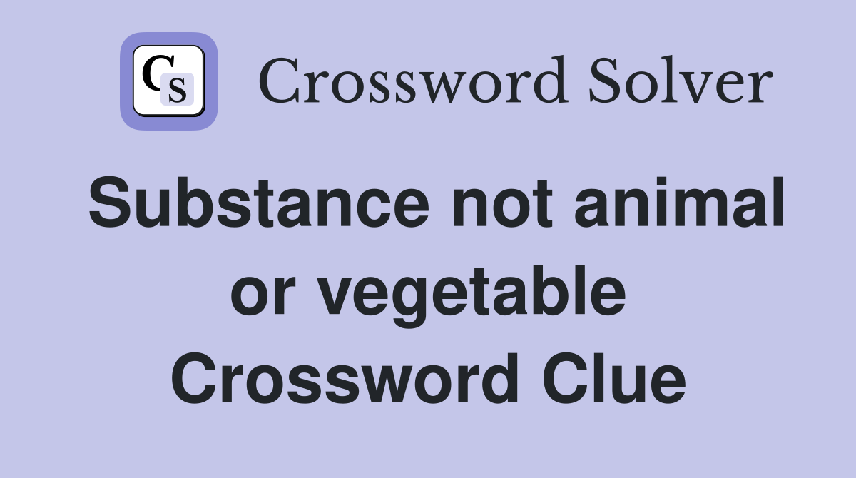 Substance not animal or vegetable Crossword Clue