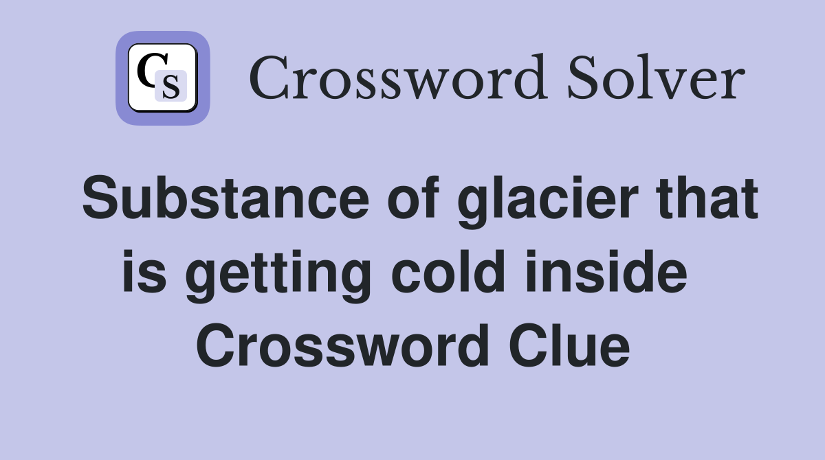 Substance of glacier that is getting cold inside  Crossword Clue