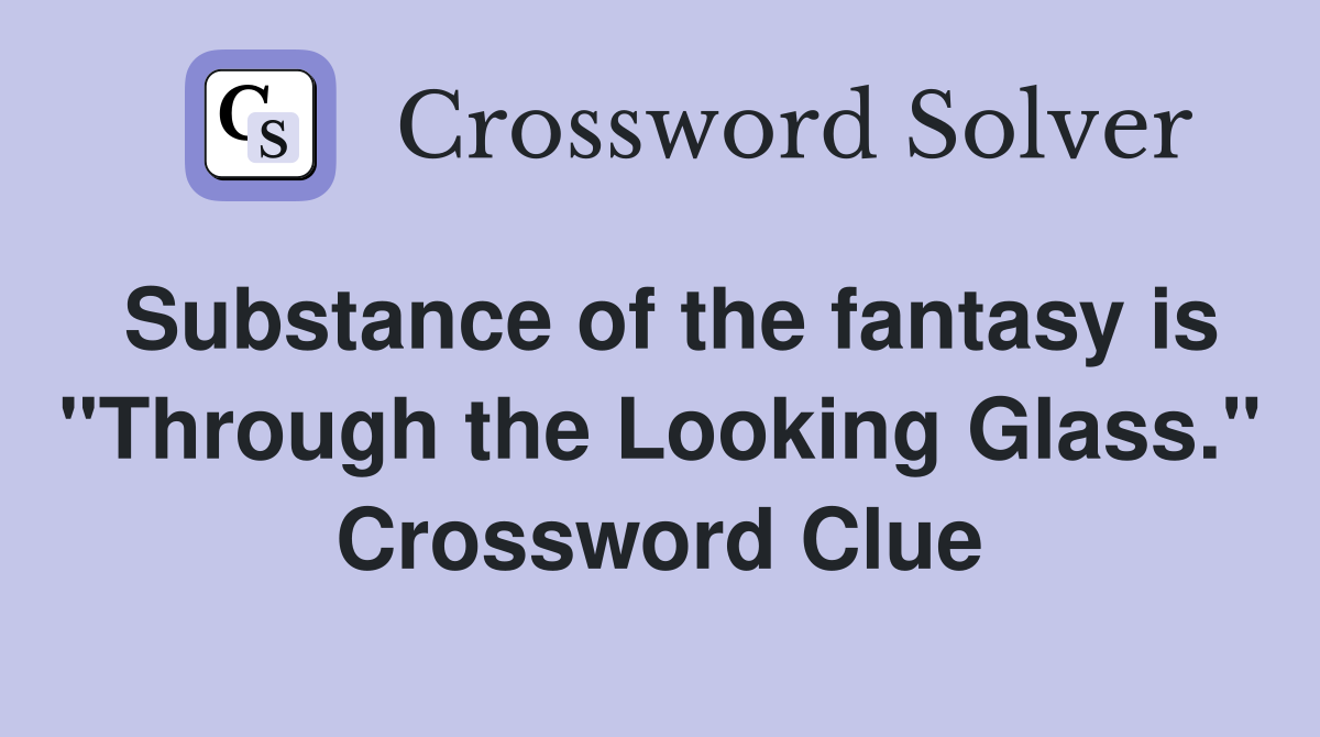 Substance of the fantasy is "Through the Looking Glass." Crossword Clue