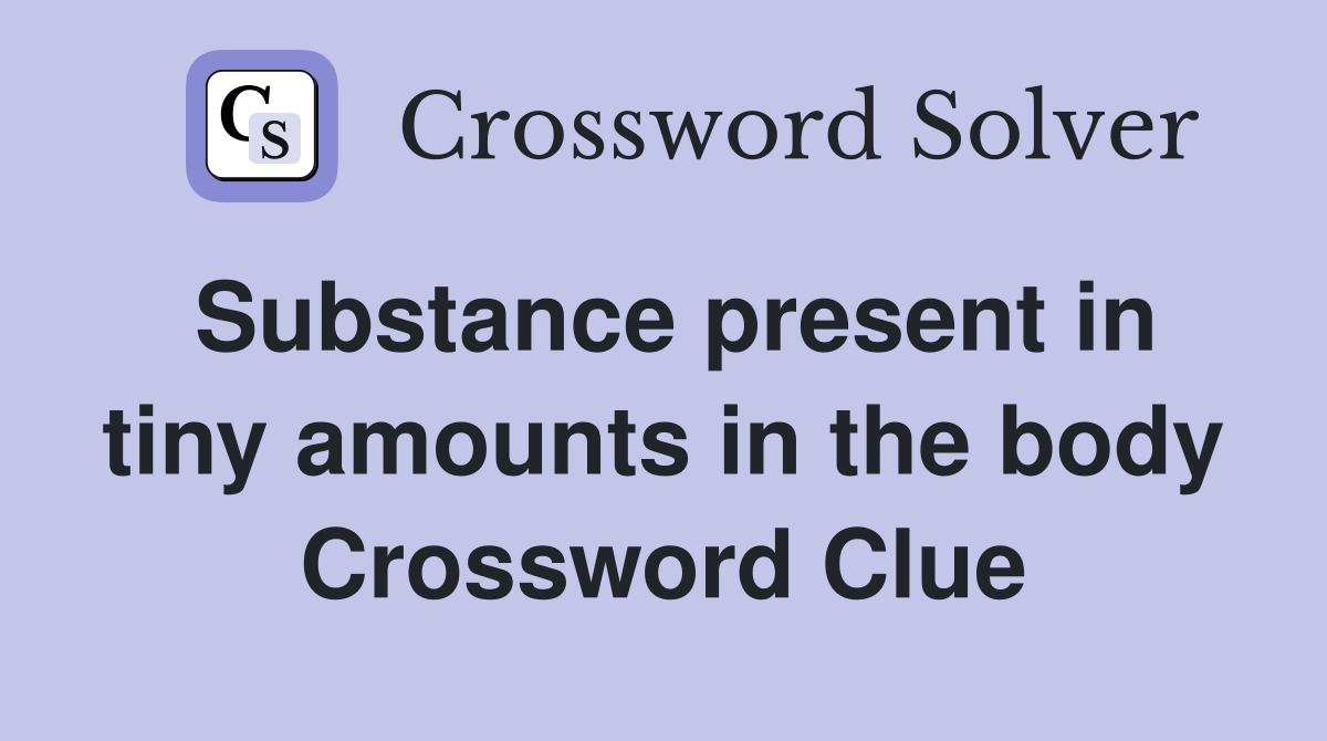 Substance present in tiny amounts in the body Crossword Clue