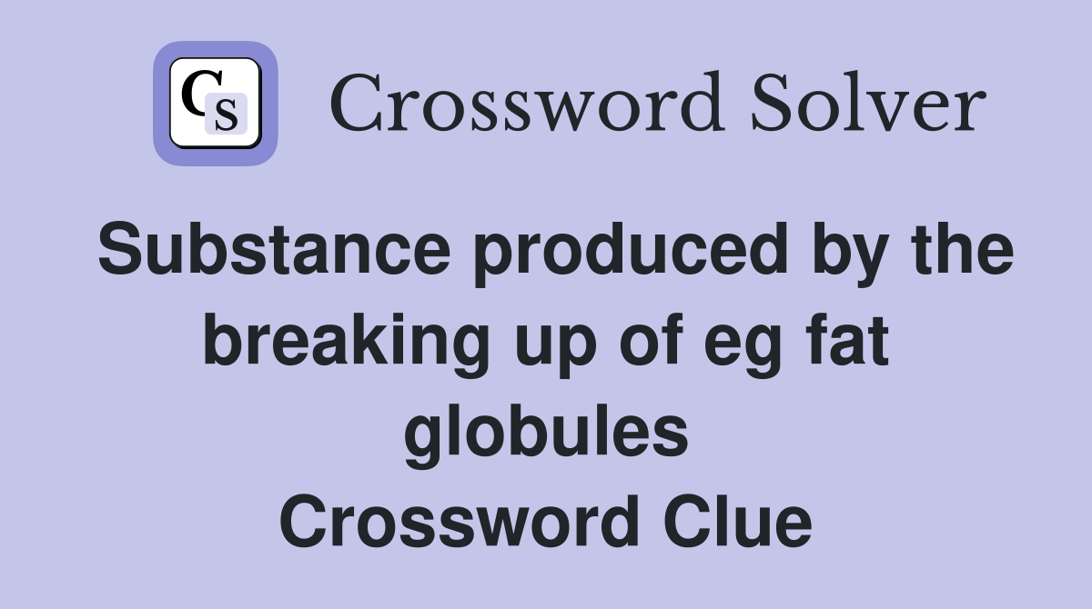Substance produced by the breaking up of eg fat globules Crossword Clue