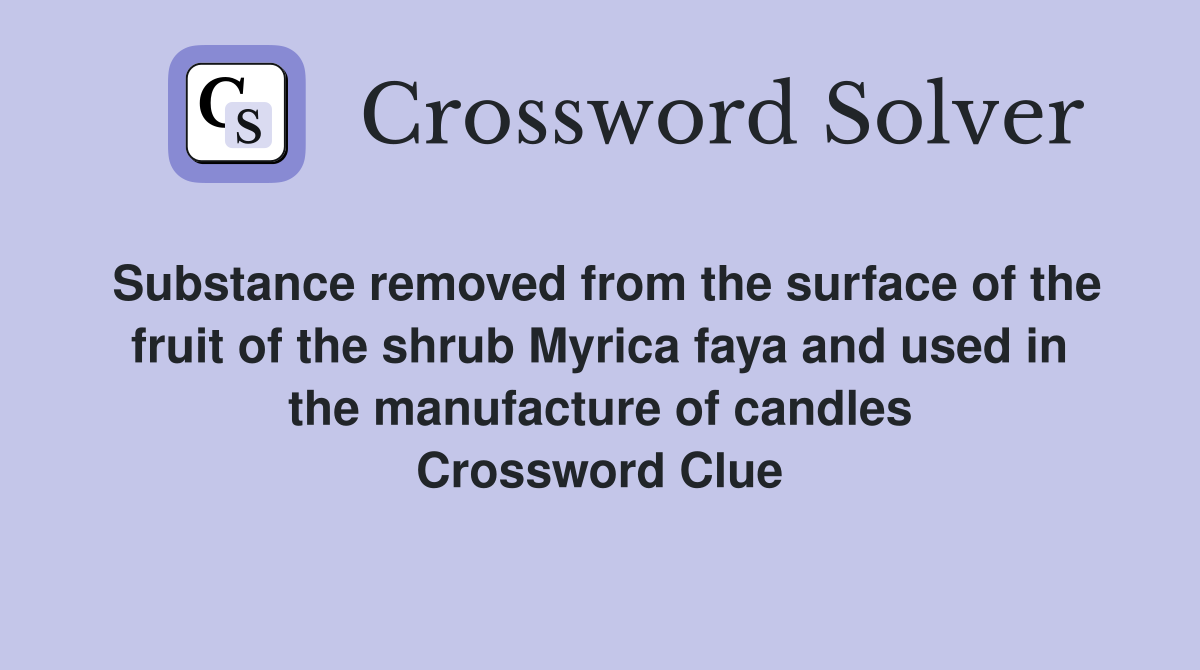 Substance removed from the surface of the fruit of the shrub Myrica faya and used in the manufacture of candles Crossword Clue