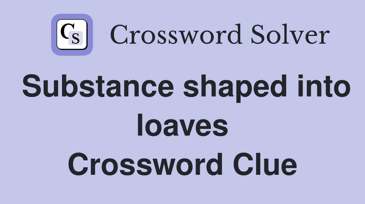 Substance shaped into loaves Crossword Clue