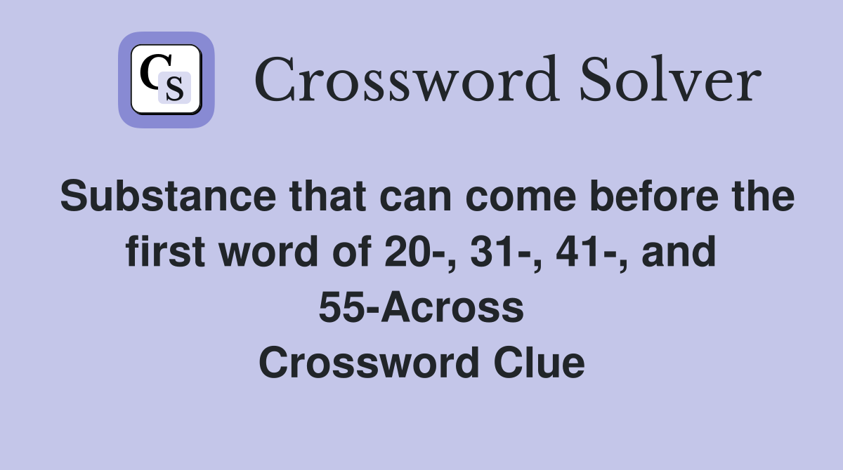 Substance that can come before the first word of 20-, 31-, 41-, and 55-Across Crossword Clue
