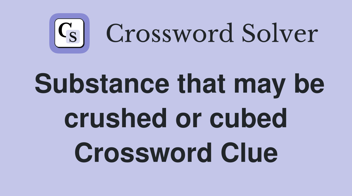 Substance that may be crushed or cubed Crossword Clue