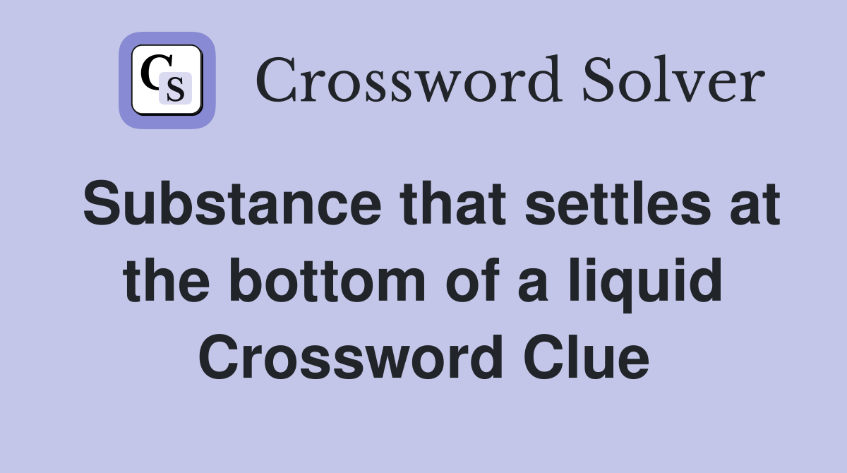 Substance that settles at the bottom of a liquid Crossword Clue