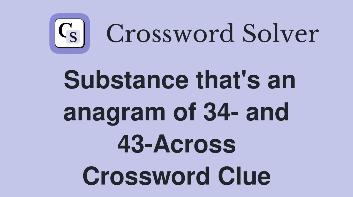 Substance that's an anagram of 34- and 43-Across Crossword Clue