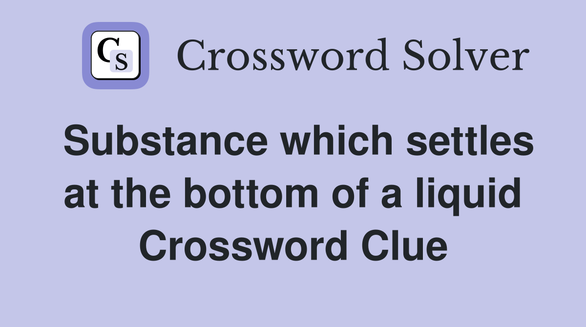 Substance which settles at the bottom of a liquid Crossword Clue