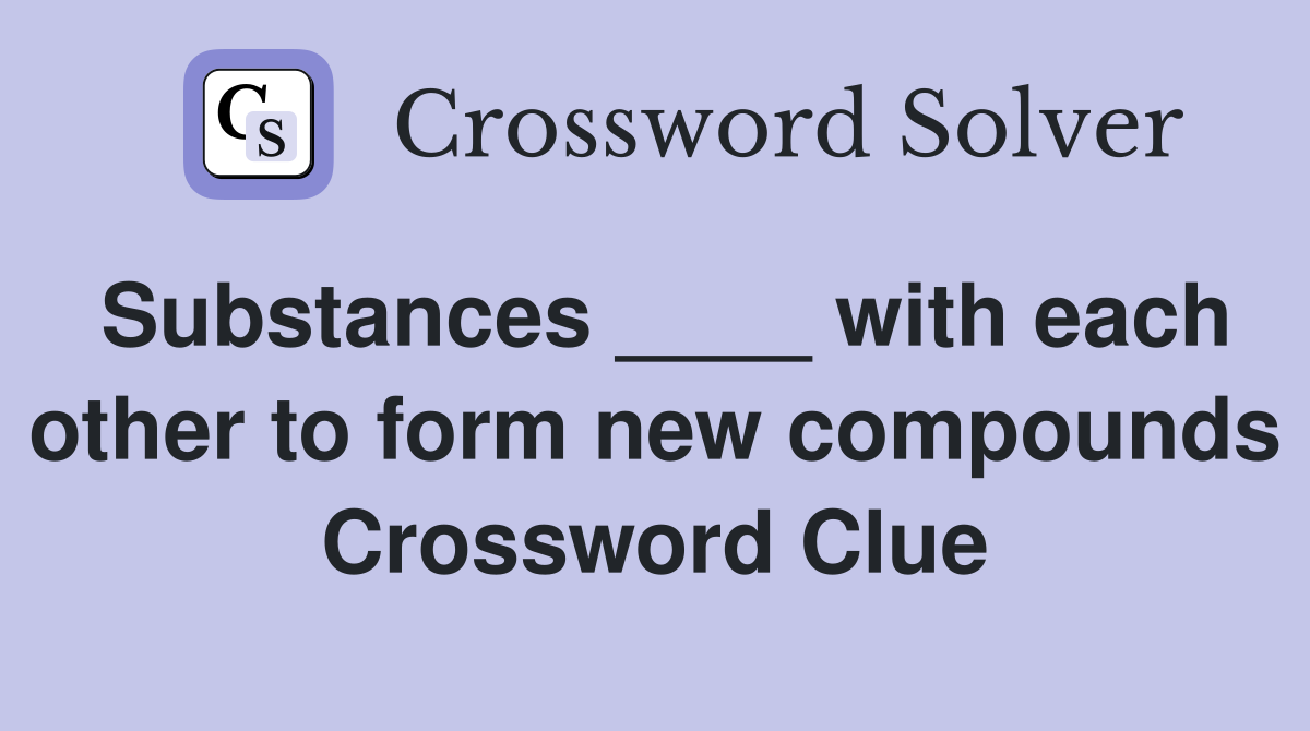 Substances ____ with each other to form new compounds Crossword Clue
