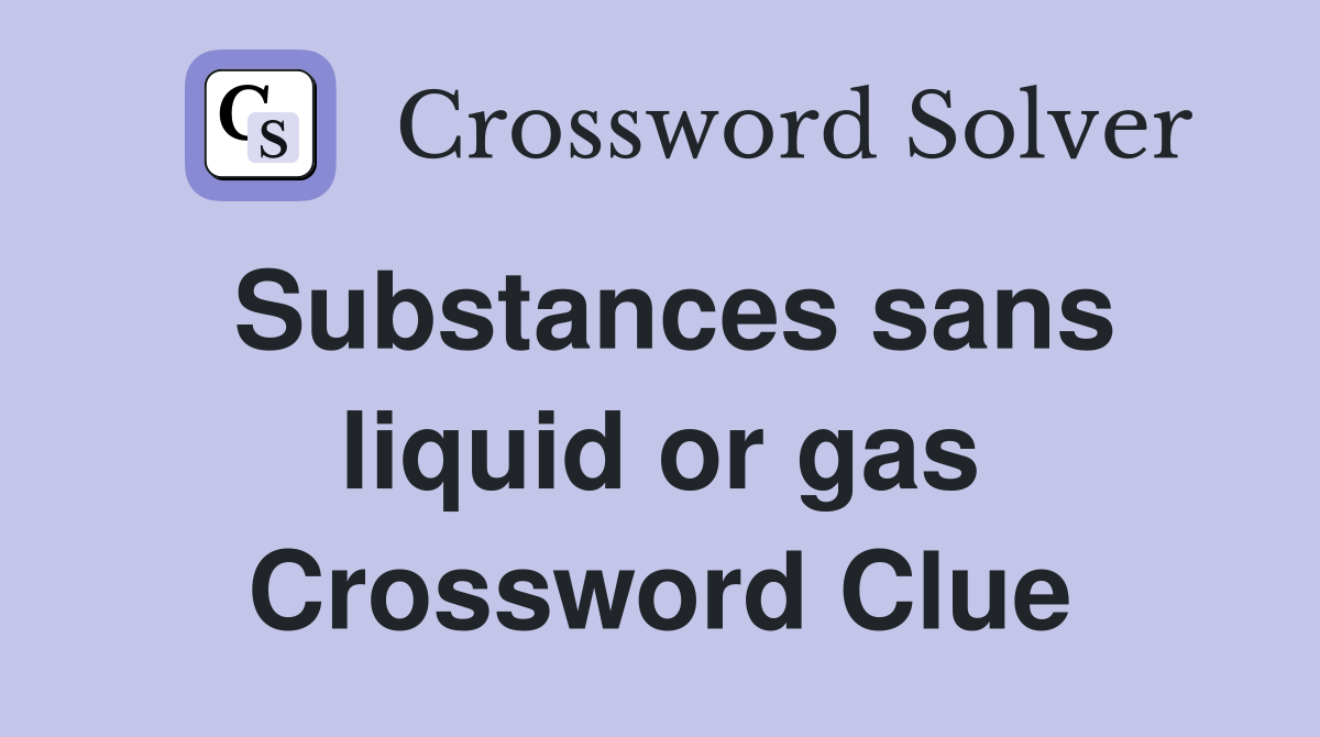 Substances sans liquid or gas Crossword Clue
