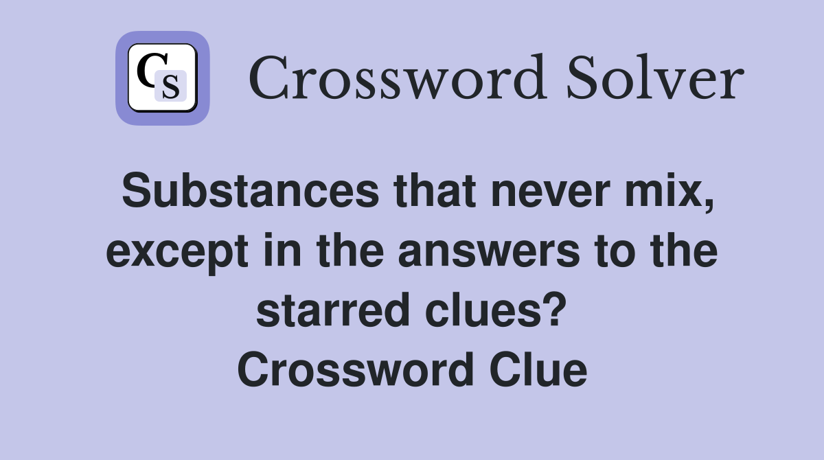 Substances that never mix, except in the answers to the starred clues? Crossword Clue